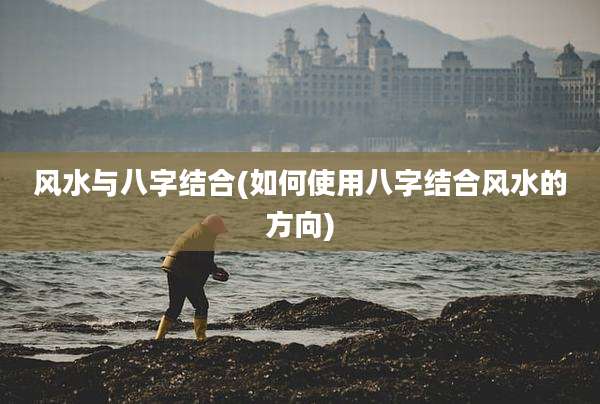 风水与八字结合(如何使用八字结合风水的方向)