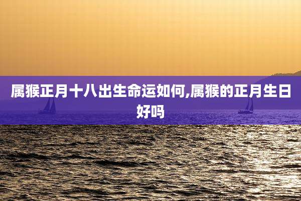属猴正月十八出生命运如何,属猴的正月生日好吗