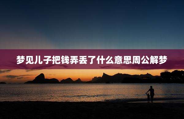 梦见儿子把钱弄丢了什么意思周公解梦