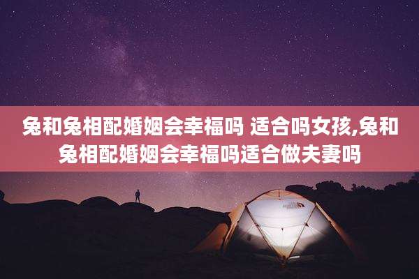 兔和兔相配婚姻会幸福吗 适合吗女孩,兔和兔相配婚姻会幸福吗适合做夫妻吗