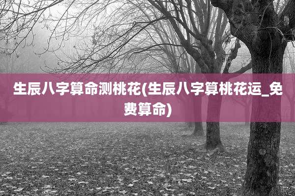 生辰八字算命测桃花(生辰八字算桃花运_免费算命)