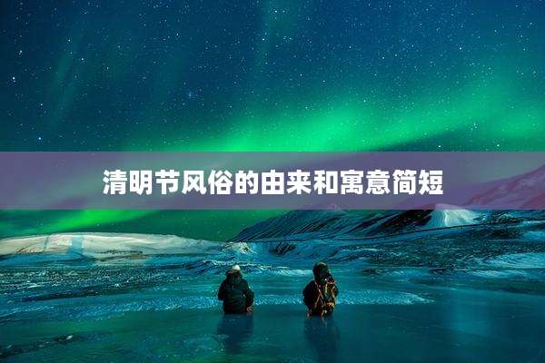 清明节风俗的由来和寓意简短