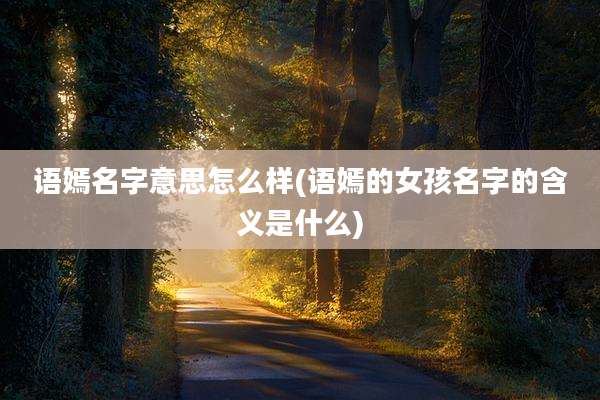 语嫣名字意思怎么样(语嫣的女孩名字的含义是什么)