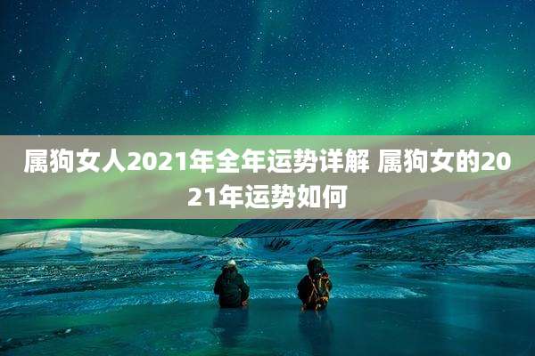 属狗女人2021年全年运势详解 属狗女的2021年运势如何