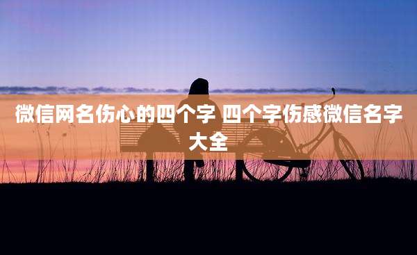 微信网名伤心的四个字 四个字伤感微信名字大全