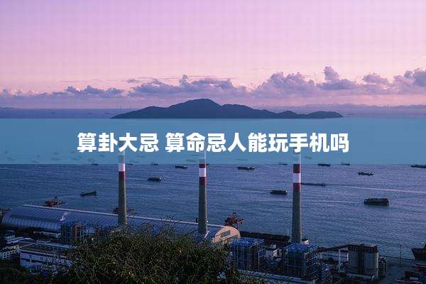 算卦大忌 算命忌人能玩手机吗