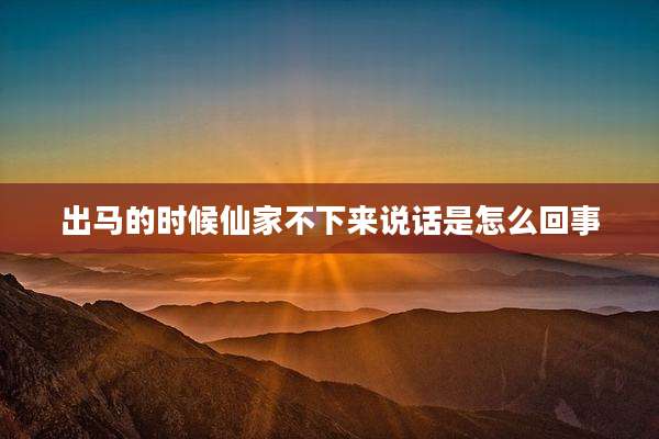 出马的时候仙家不下来说话是怎么回事