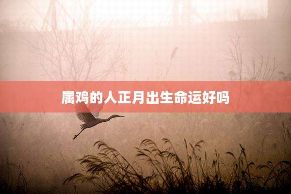 属鸡的人正月出生命运好吗