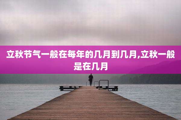 立秋节气一般在每年的几月到几月,立秋一般是在几月
