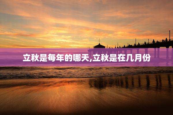 立秋是每年的哪天,立秋是在几月份