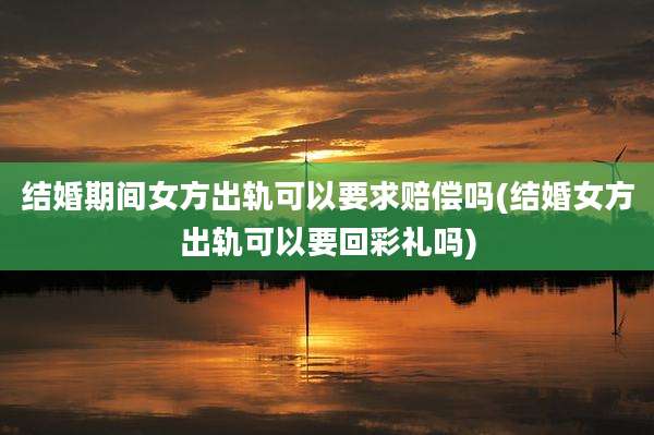 结婚期间女方出轨可以要求赔偿吗(结婚女方出轨可以要回彩礼吗)