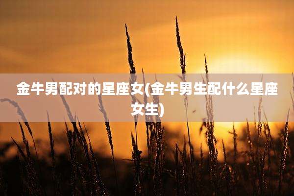 金牛男配对的星座女(金牛男生配什么星座女生)