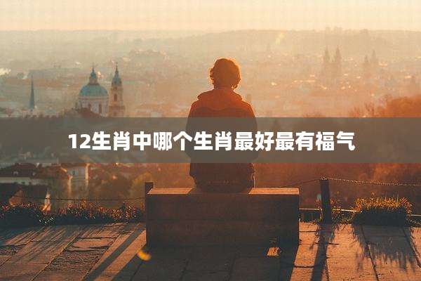 12生肖中哪个生肖最好最有福气