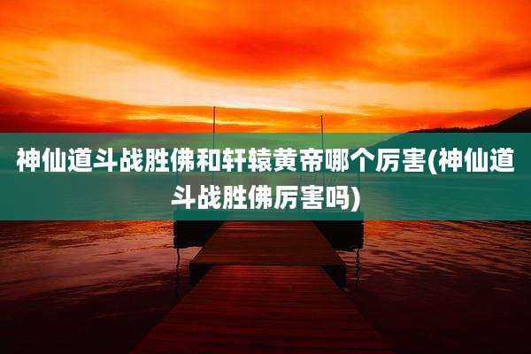 神仙道斗战胜佛和轩辕黄帝哪个厉害(神仙道斗战胜佛厉害吗)