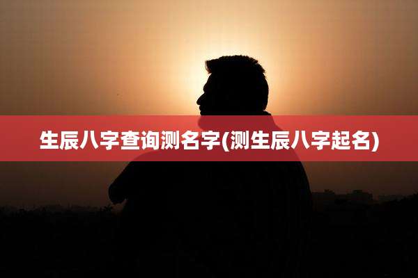 生辰八字查询测名字(测生辰八字起名)