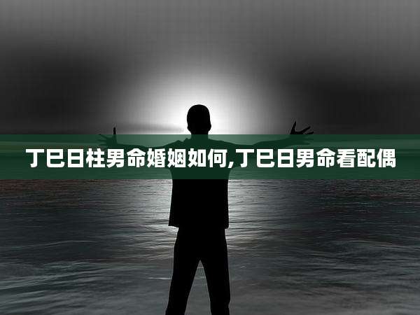 丁巳日柱男命婚姻如何,丁巳日男命看配偶