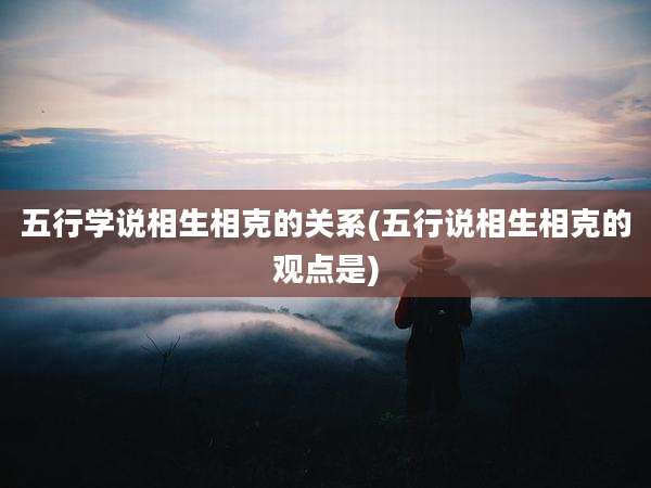 五行学说相生相克的关系(五行说相生相克的观点是)
