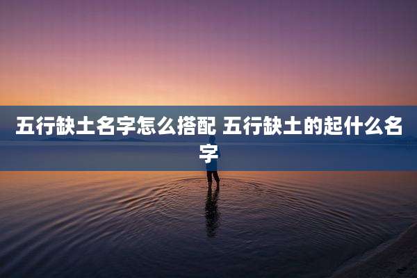 五行缺土名字怎么搭配 五行缺土的起什么名字