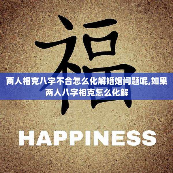 两人相克八字不合怎么化解婚姻问题呢,如果两人八字相克怎么化解