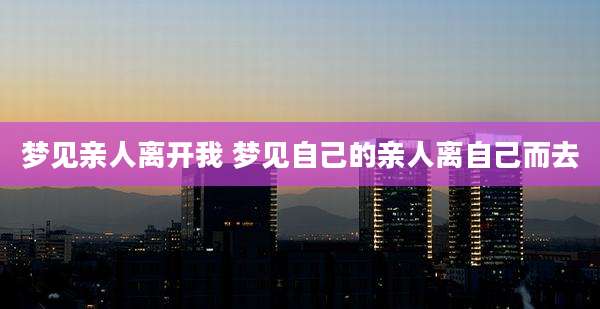 梦见亲人离开我 梦见自己的亲人离自己而去