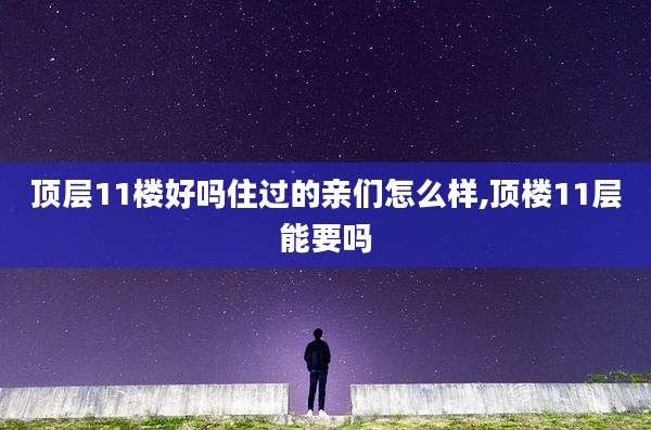 顶层11楼好吗住过的亲们怎么样,顶楼11层能要吗