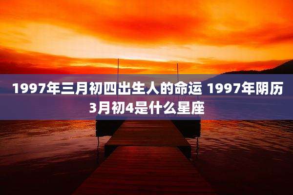 1997年三月初四出生人的命运 1997年阴历3月初4是什么星座