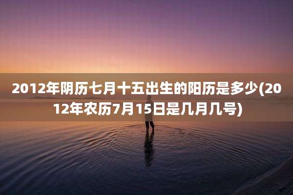 2012年阴历七月十五出生的阳历是多少(2012年农历7月15日是几月几号)