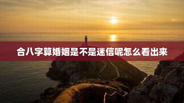 合八字算婚姻是不是迷信呢怎么看出来