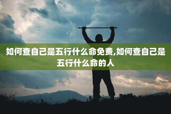 如何查自己是五行什么命免费,如何查自己是五行什么命的人