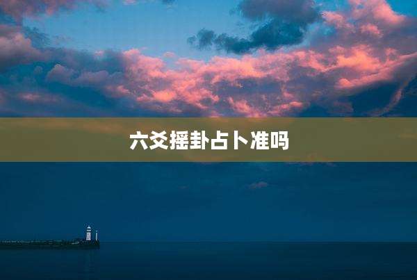 六爻摇卦占卜准吗