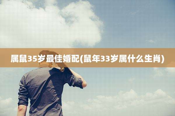 属鼠35岁最佳婚配(鼠年33岁属什么生肖)