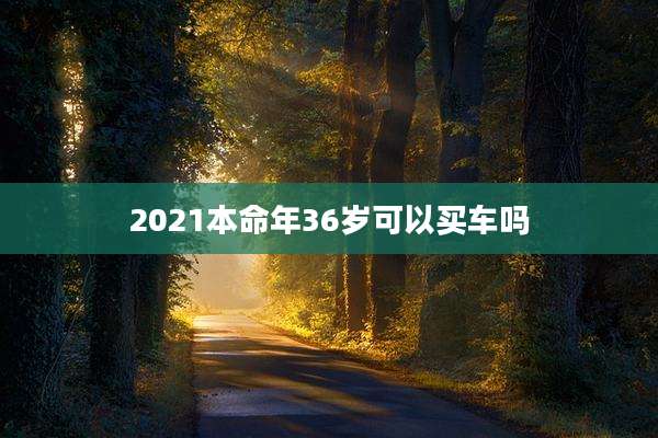 2021本命年36岁可以买车吗
