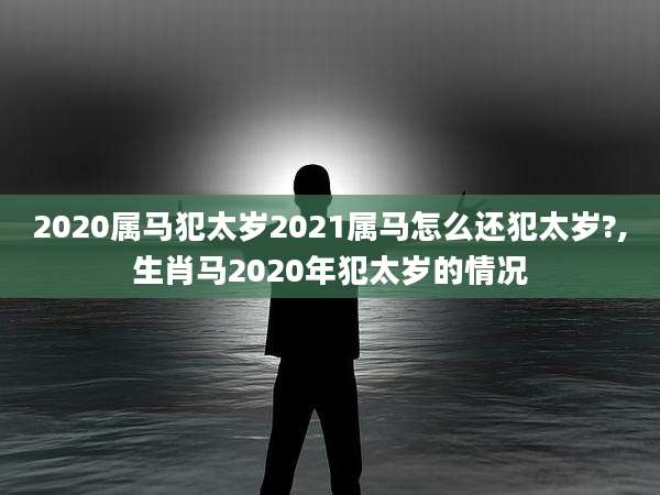 2020属马犯太岁2021属马怎么还犯太岁?,生肖马2020年犯太岁的情况