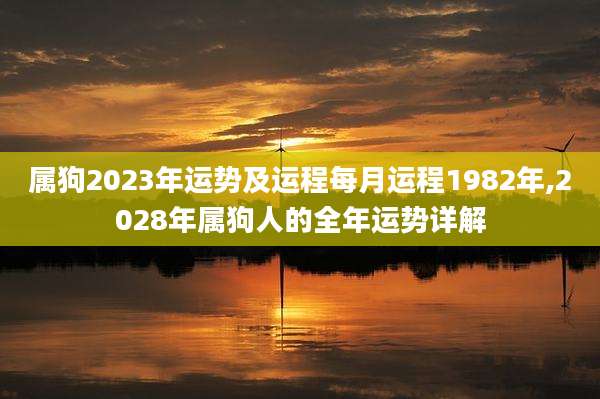 属狗2023年运势及运程每月运程1982年,2028年属狗人的全年运势详解