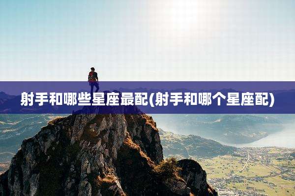 射手和哪些星座最配(射手和哪个星座配)