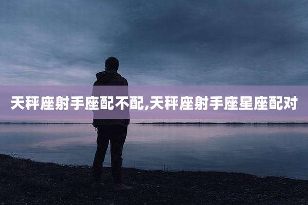 天秤座射手座配不配,天秤座射手座星座配对