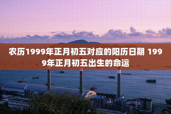 农历1999年正月初五对应的阳历日期 1999年正月初五出生的命运