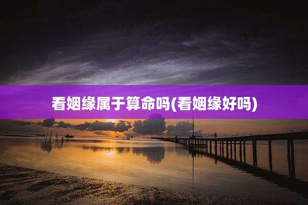看姻缘属于算命吗(看姻缘好吗)