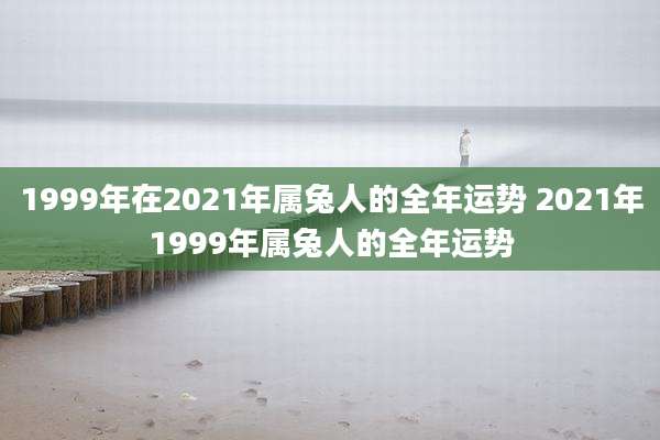 1999年在2021年属兔人的全年运势 2021年1999年属兔人的全年运势