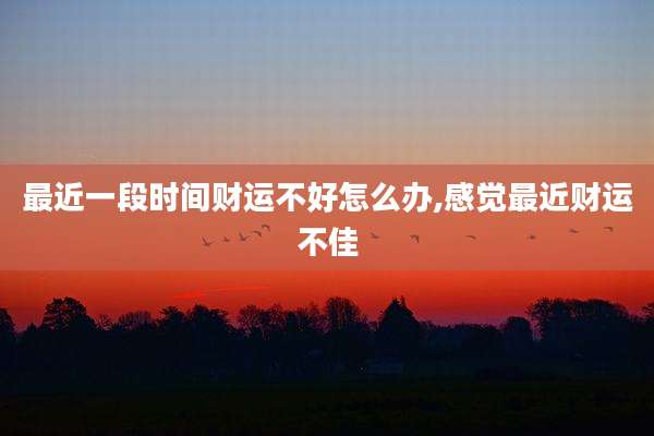 最近一段时间财运不好怎么办,感觉最近财运不佳