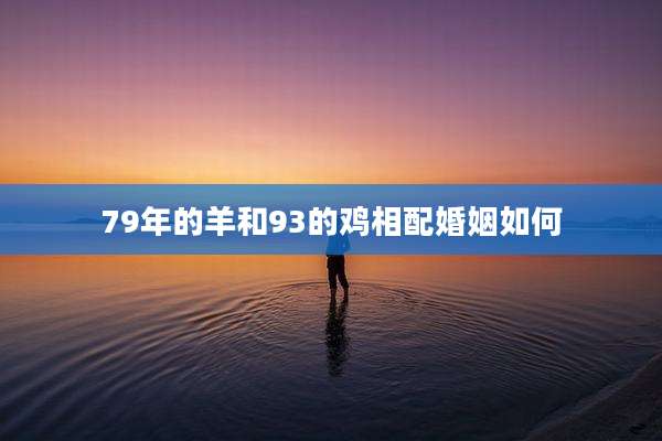 79年的羊和93的鸡相配婚姻如何