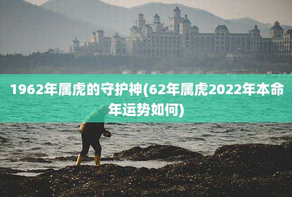 1962年属虎的守护神(62年属虎2022年本命年运势如何)