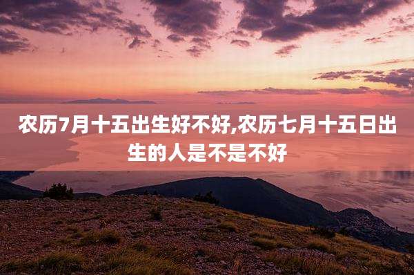 农历7月十五出生好不好,农历七月十五日出生的人是不是不好