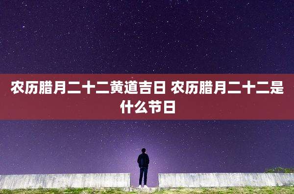 农历腊月二十二黄道吉日 农历腊月二十二是什么节日