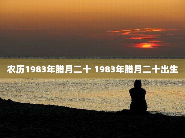 农历1983年腊月二十 1983年腊月二十出生