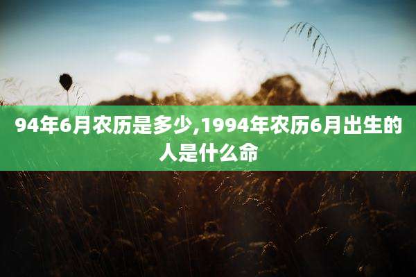 94年6月农历是多少,1994年农历6月出生的人是什么命