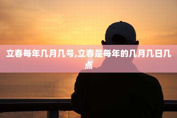 立春每年几月几号,立春是每年的几月几日几点