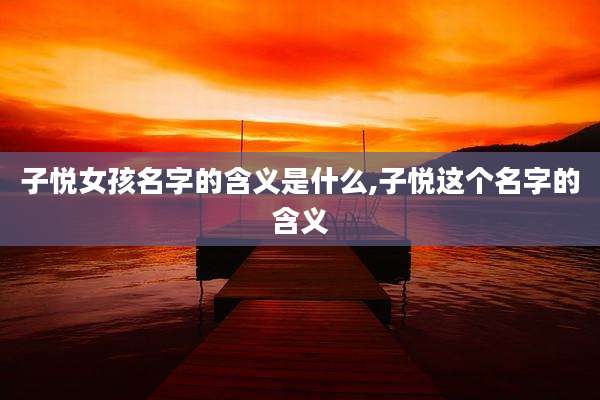 子悦女孩名字的含义是什么,子悦这个名字的含义