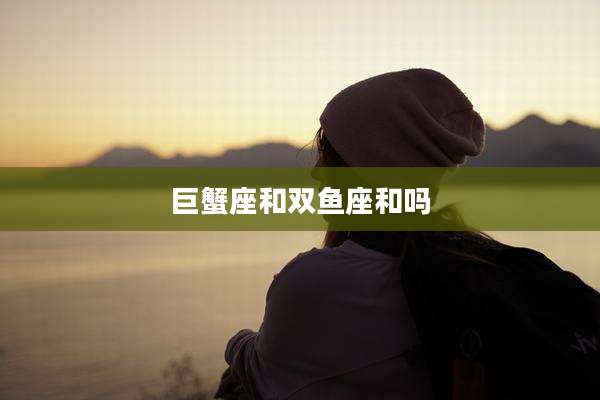 巨蟹座和双鱼座和吗