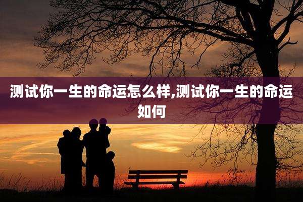 测试你一生的命运怎么样,测试你一生的命运如何
